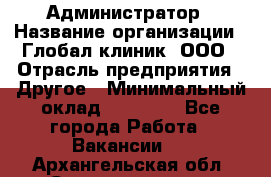 Администратор › Название организации ­ Глобал клиник, ООО › Отрасль предприятия ­ Другое › Минимальный оклад ­ 15 000 - Все города Работа » Вакансии   . Архангельская обл.,Северодвинск г.